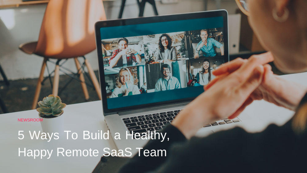 5 Ways To Build a Healthy, Happy Remote SaaS Team